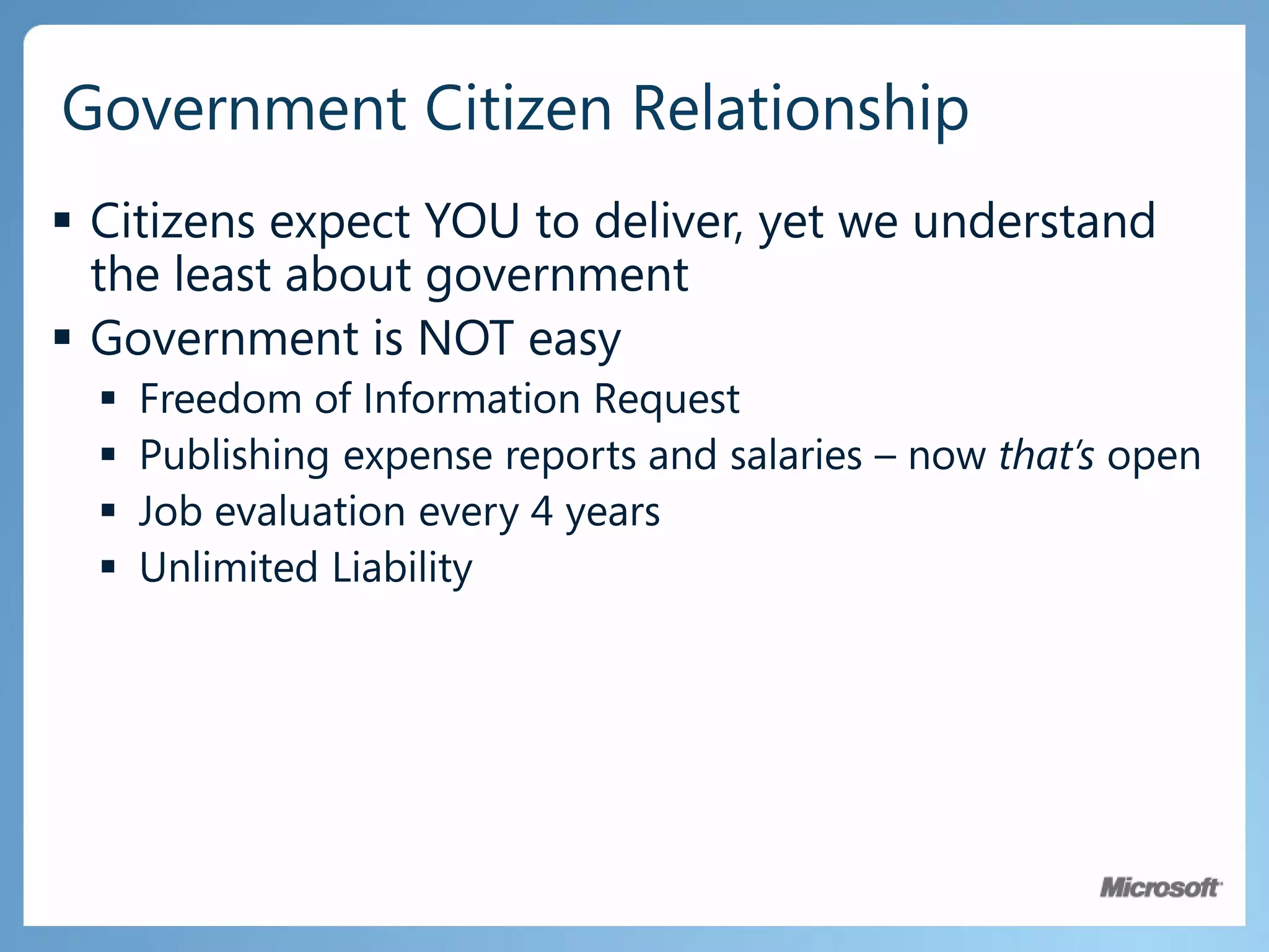 Government Citizen RelationshipCitizens expect YOU to deliver, yet we understand the least about governmentGovernment is NOT easyFreedom of Information RequestPublishing expense reports and salaries – now that’s openJob evaluation every 4 yearsUnlimited Liability