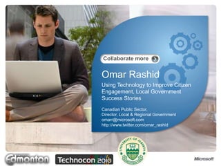 Omar Rashid Using Technology to Improve Citizen Engagement, Local Government Success Stories Canadian Public Sector,  Director, Local & Regional Government omarr@microsoft.com http://www.twitter.com/omar_rashid 