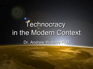Technocracy  in the Modern Context Dr. Andrew Wallace PhD 