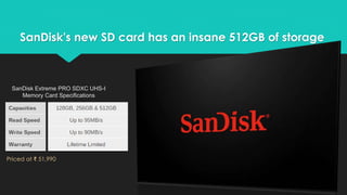 SanDisk's new SD card has an insane 512GB of storage 
SanDisk Extreme PRO SDXC UHS-I 
Memory Card Specifications 
Priced at ₹ 51,990 
 