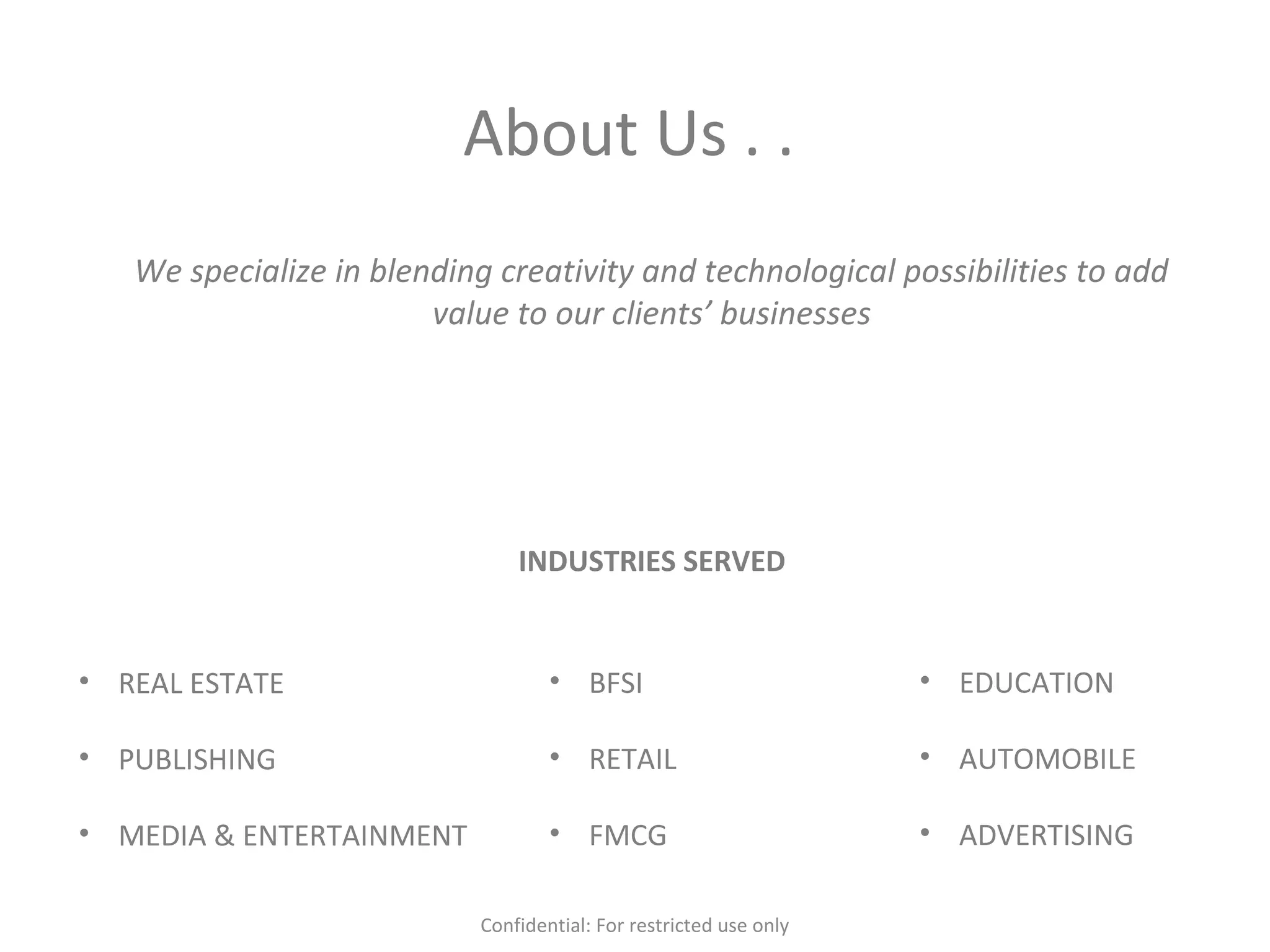 About Us . .
We specialize in blending creativity and technological possibilities to add
value to our clients’ businesses
INDUSTRIES SERVED
• REAL ESTATE
• PUBLISHING
• MEDIA & ENTERTAINMENT
• BFSI
• RETAIL
• FMCG
• EDUCATION
• AUTOMOBILE
• ADVERTISING
Confidential: For restricted use only
 
