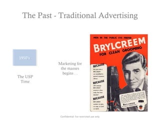 The Past - Traditional Advertising
1950’s1950’s
The USP
Time
Marketing for
the masses
begins . .
Confidential: For restricted use only
 