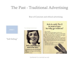 The Past - Traditional Advertising
1960’s1960’s
“Soft Selling”
Rise of Cynicism and ethical advertising
Confidential: For restricted use only
 