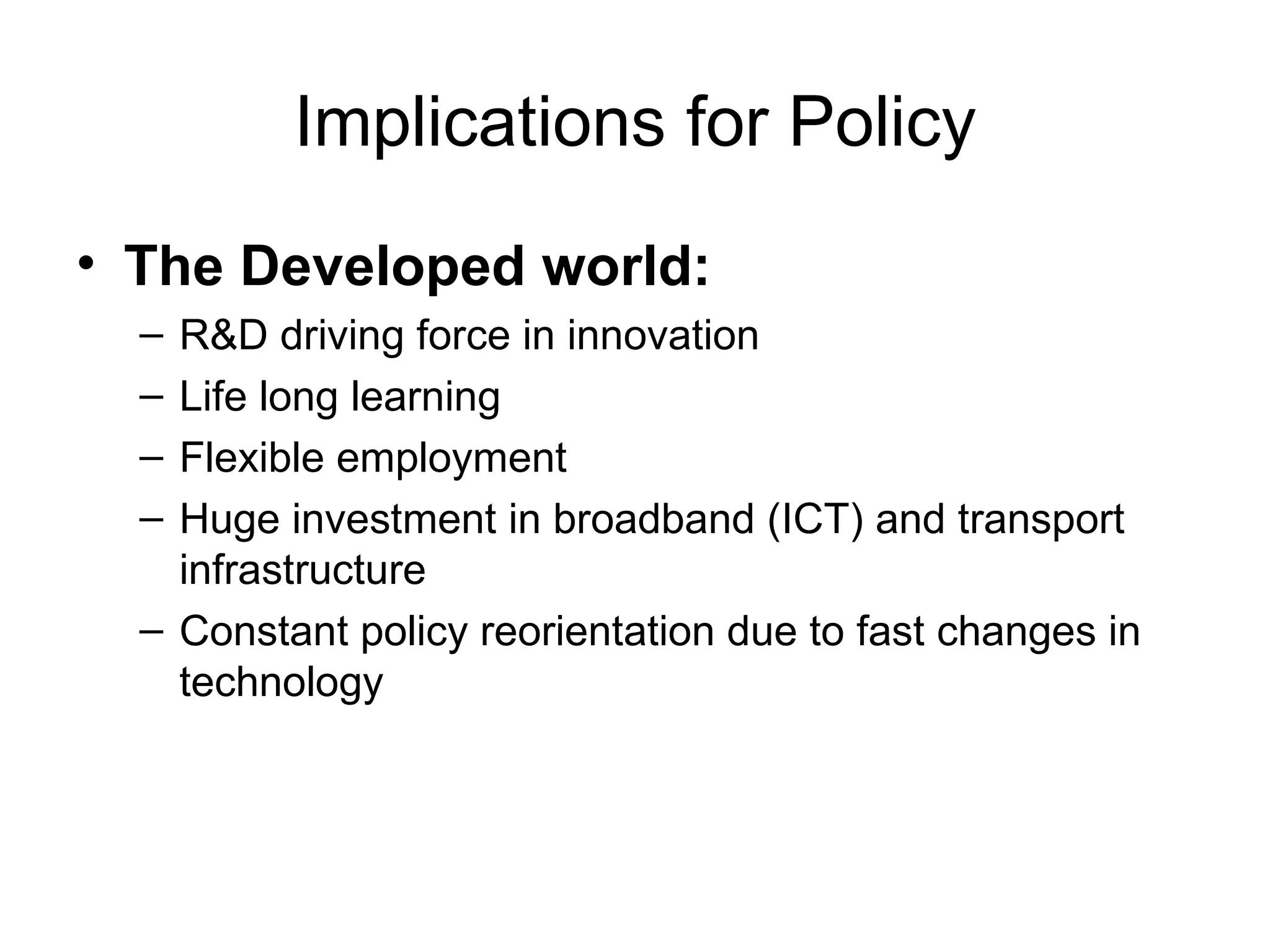 Implications for Policy The Developed world: R&D driving force in innovation Life long learning Flexible employment Huge investment in broadband (ICT) and transport infrastructure Constant policy reorientation due to fast changes in technology 