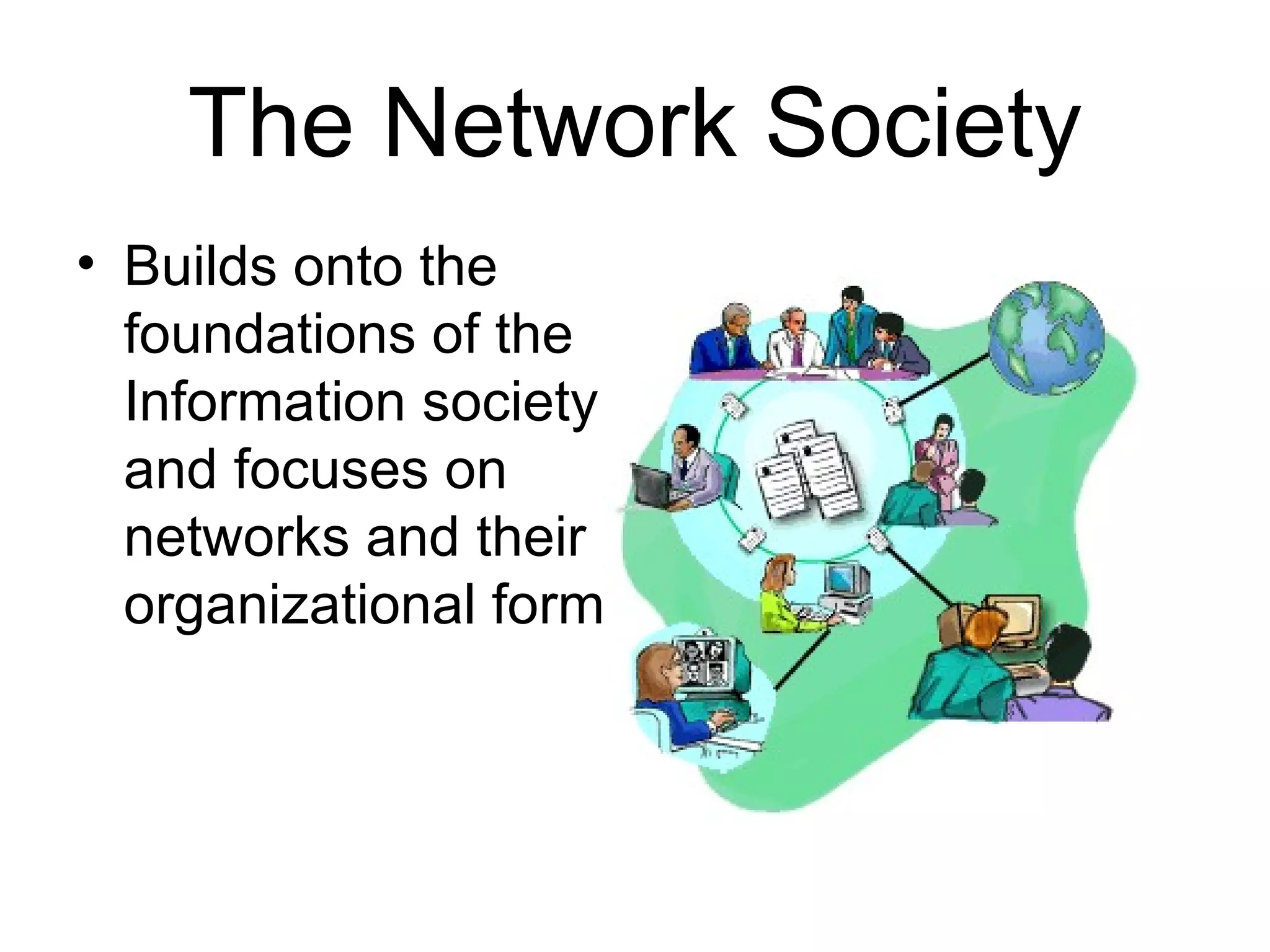 The Network Society Builds onto the foundations of the Information society and focuses on networks and their organizational forms 
