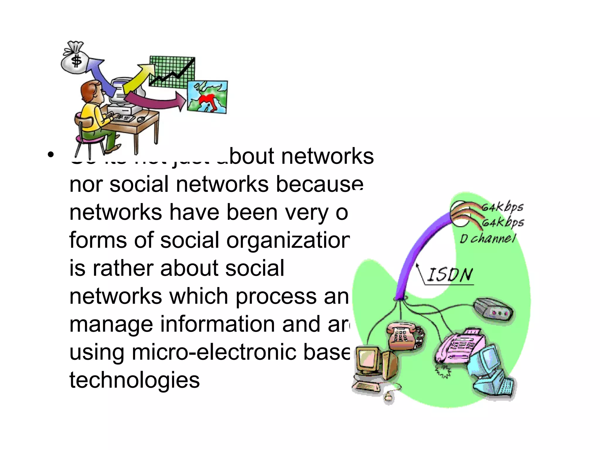 So its not just about networks nor social networks because networks have been very old forms of social organization. It is rather about social networks which process and manage information and are using micro-electronic based technologies 