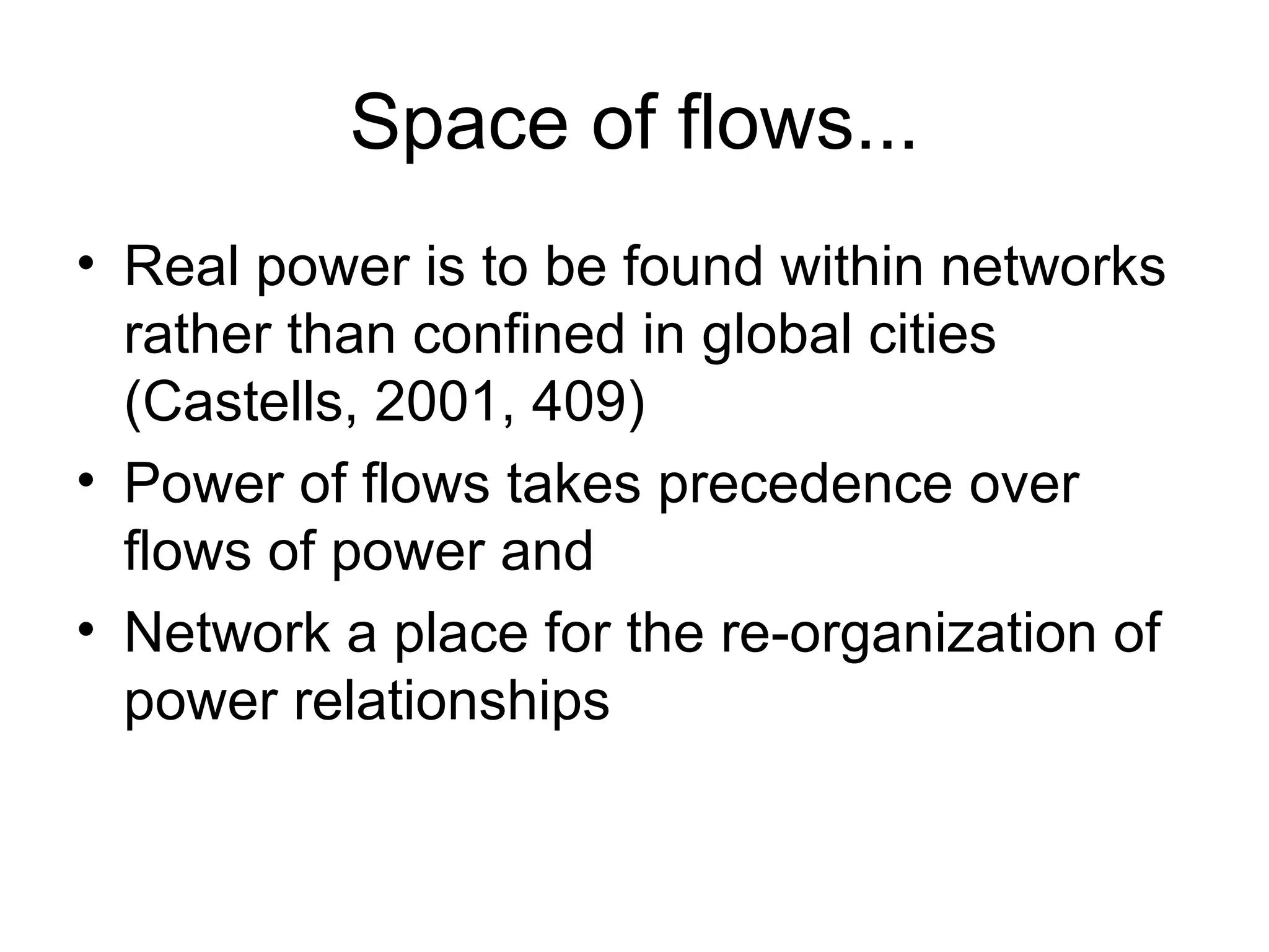 Space of flows... Real power is to be found within networks rather than confined in global cities (Castells, 2001, 409) Power of flows takes precedence over flows of power and Network a place for the re-organization of power relationships 