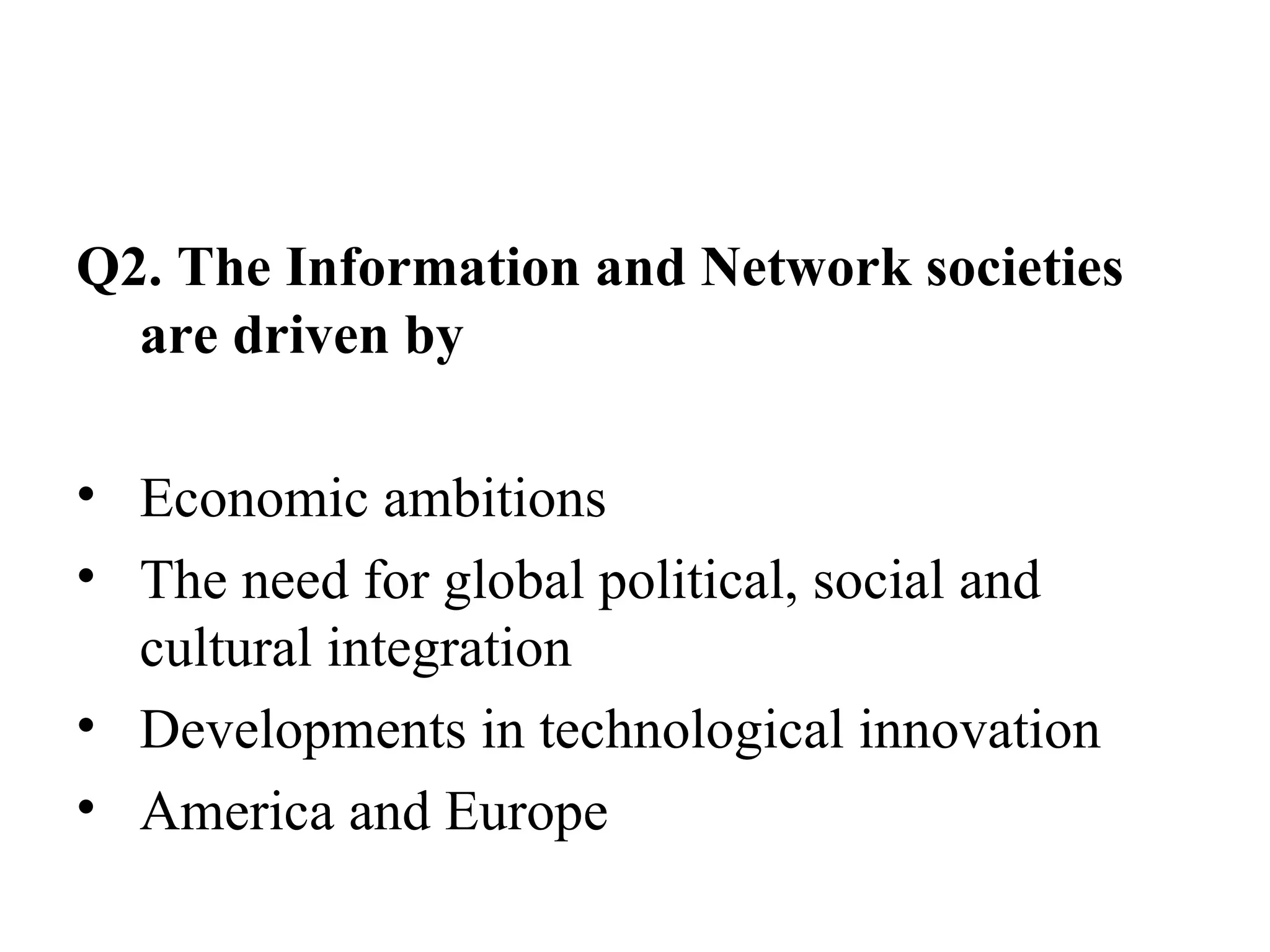 Q2. The Information and Network societies are driven by Economic ambitions The need for global political, social and cultural integration Developments in technological innovation America and Europe 