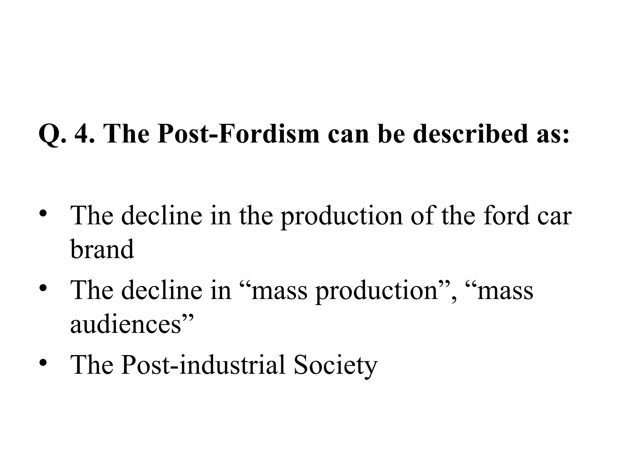 Q. 4. The Post-Fordism can be described as: The decline in the production of the ford car brand The decline in “mass production”, “mass audiences” The Post-industrial Society 