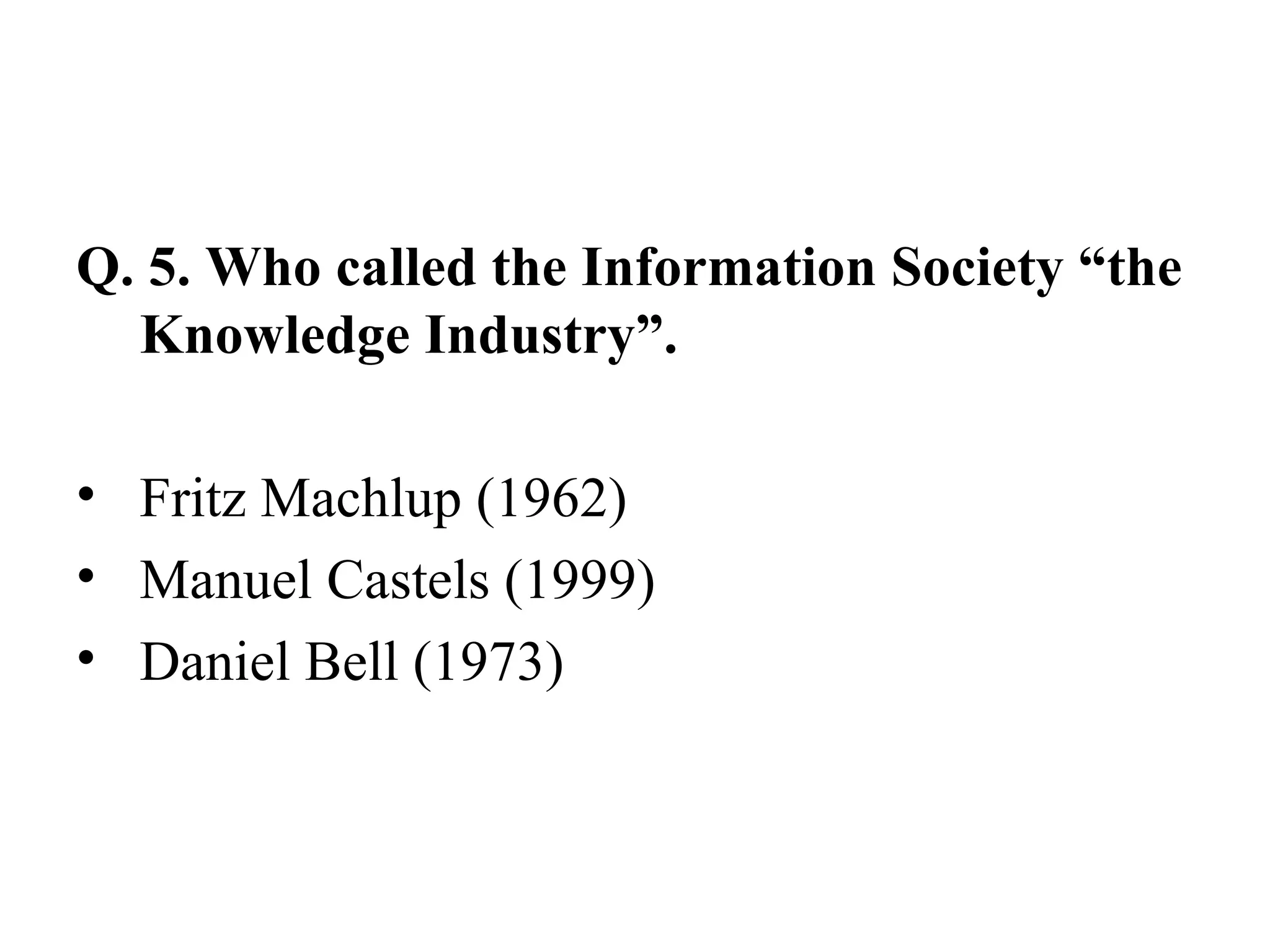 Q. 5. Who called the Information Society “the Knowledge Industry”. Fritz Machlup (1962) Manuel Castels (1999) Daniel Bell (1973) 