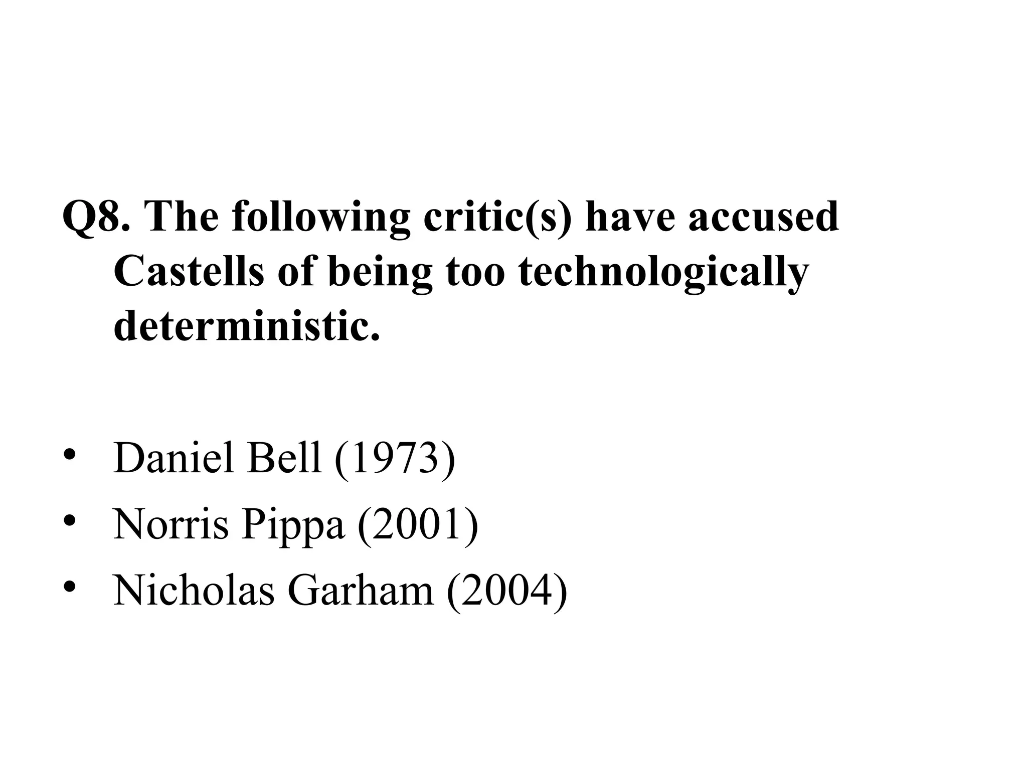Q8. The following critic(s) have accused Castells of being too technologically deterministic. Daniel Bell (1973) Norris Pippa (2001) Nicholas Garham (2004)  