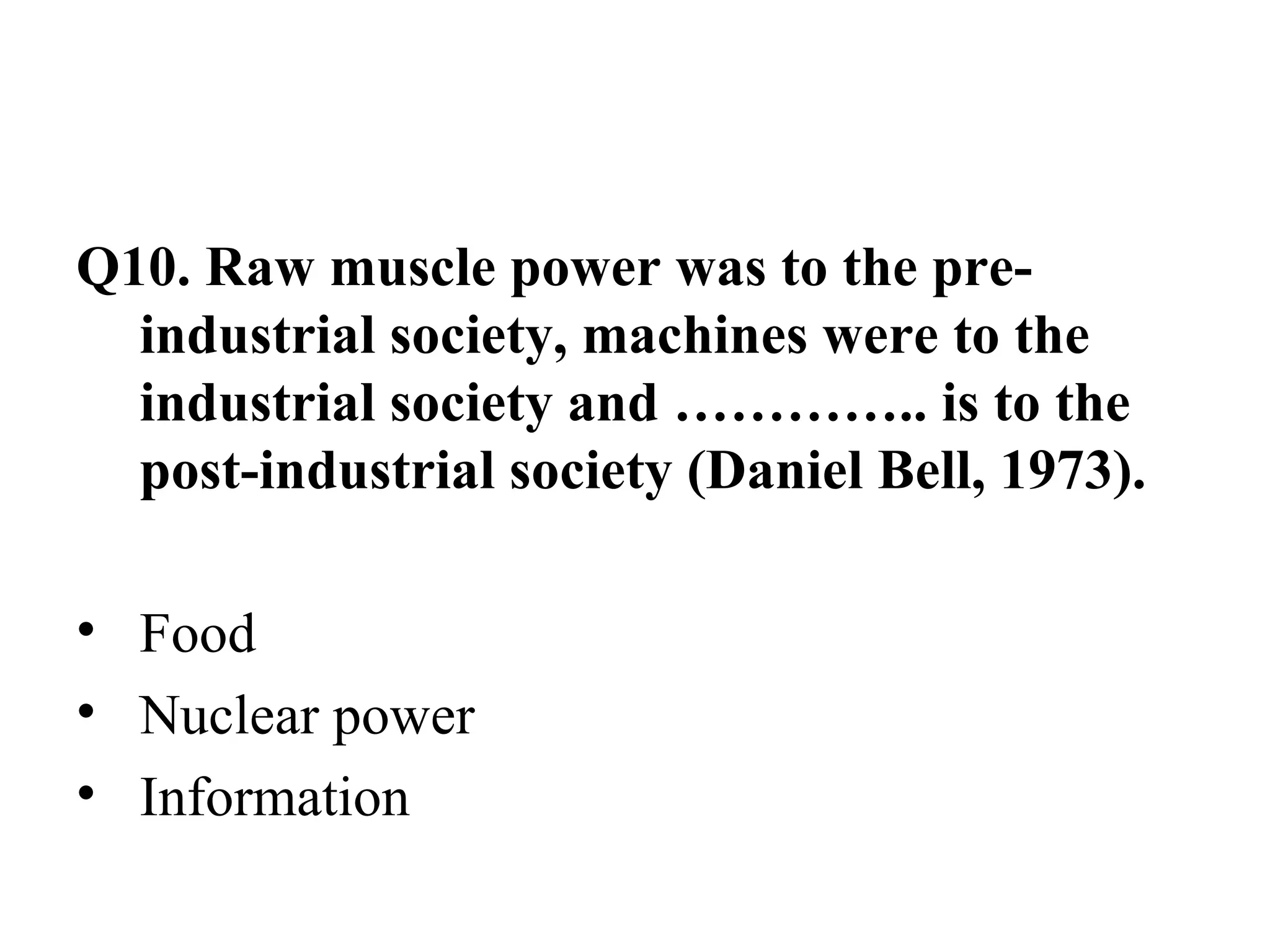 Q10. Raw muscle power was to the pre-industrial society, machines were to the industrial society and ………….. is to the post-industrial society (Daniel Bell, 1973). Food Nuclear power Information 