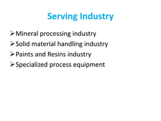 Serving Industry
Mineral processing industry
Solid material handling industry
Paints and Resins industry
Specialized process equipment
 