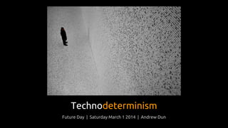 Technodeterminism
Future Day | Saturday March 1 2014 | Andrew Dun

 
