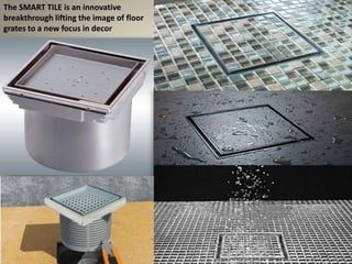 The SMART TILE is an innovative 
breakthrough lifting the image of floor 
grates to a new focus in decor 
 