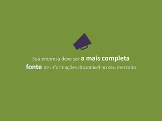 Sua empresa deve ser a mais completa
fonte de informações disponível no seu mercado
 
