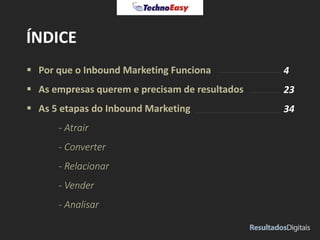  Por que o Inbound Marketing Funciona
 As empresas querem e precisam de resultados
 As 5 etapas do Inbound Marketing
- Atrair
- Converter
- Relacionar
- Vender
- Analisar
ÍNDICE
4
23
34
 