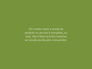 Em muitos casos a venda do
produto ou serviço é complexa, ou
seja, não é feita na hora e precisa
ser amadurecida pelo consumidor.
 