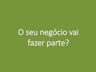 O seu negócio vai
fazer parte?
 