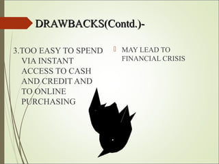 DRAWBACKS(Contd.)-DRAWBACKS(Contd.)-
3.TOO EASY TO SPEND
VIA INSTANT
ACCESS TO CASH
AND CREDIT AND
TO ONLINE
PURCHASING
 MAY LEAD TO
FINANCIAL CRISIS
 