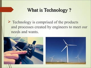 What is Technology ?What is Technology ?
 Technology is comprised of the products
and processes created by engineers to meet our
needs and wants.
 