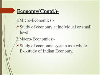 Economy(Contd.)-Economy(Contd.)-
1.Micro-Economics:-
Study of economy at individual or small
level
2.Macro-Economics:-
Study of economic system as a whole.
Ex.-study of Indian Economy.
 