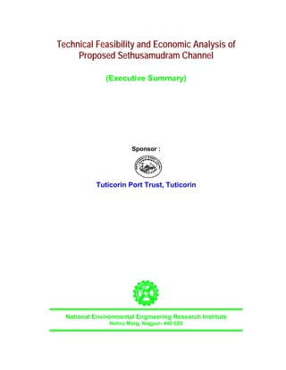 Technical Feasibility and Economic Analysis of
     Proposed Sethusamudram Channel

               (Executive Summary)




                        Sponsor :




            Tuticorin Port Trust, Tuticorin




  National Environmental Engineering Research Institute
                Nehru Marg, Nagpur- 440 020