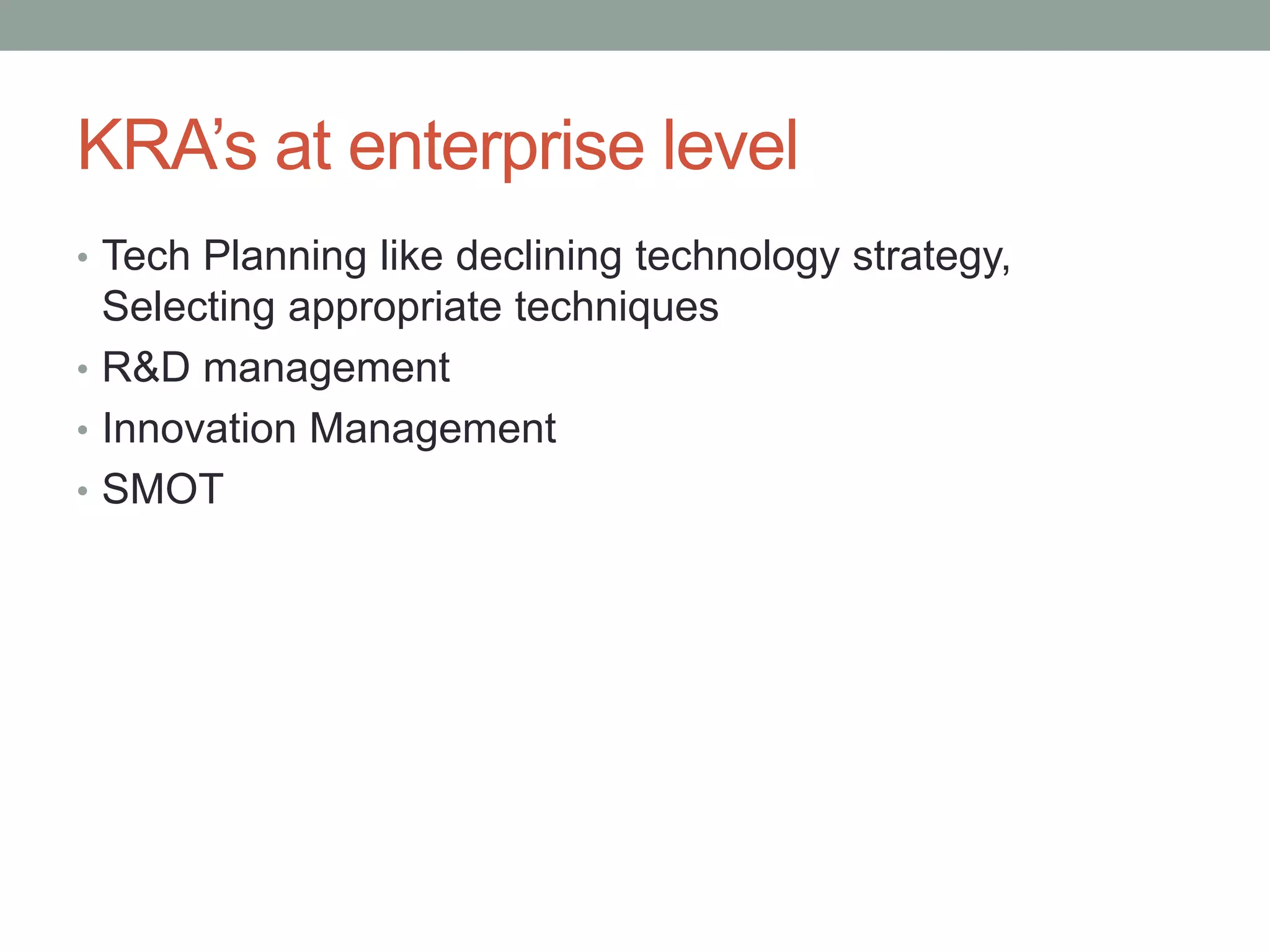 KRA’s at enterprise level
• Tech Planning like declining technology strategy,
Selecting appropriate techniques
• R&D management
• Innovation Management
• SMOT
 