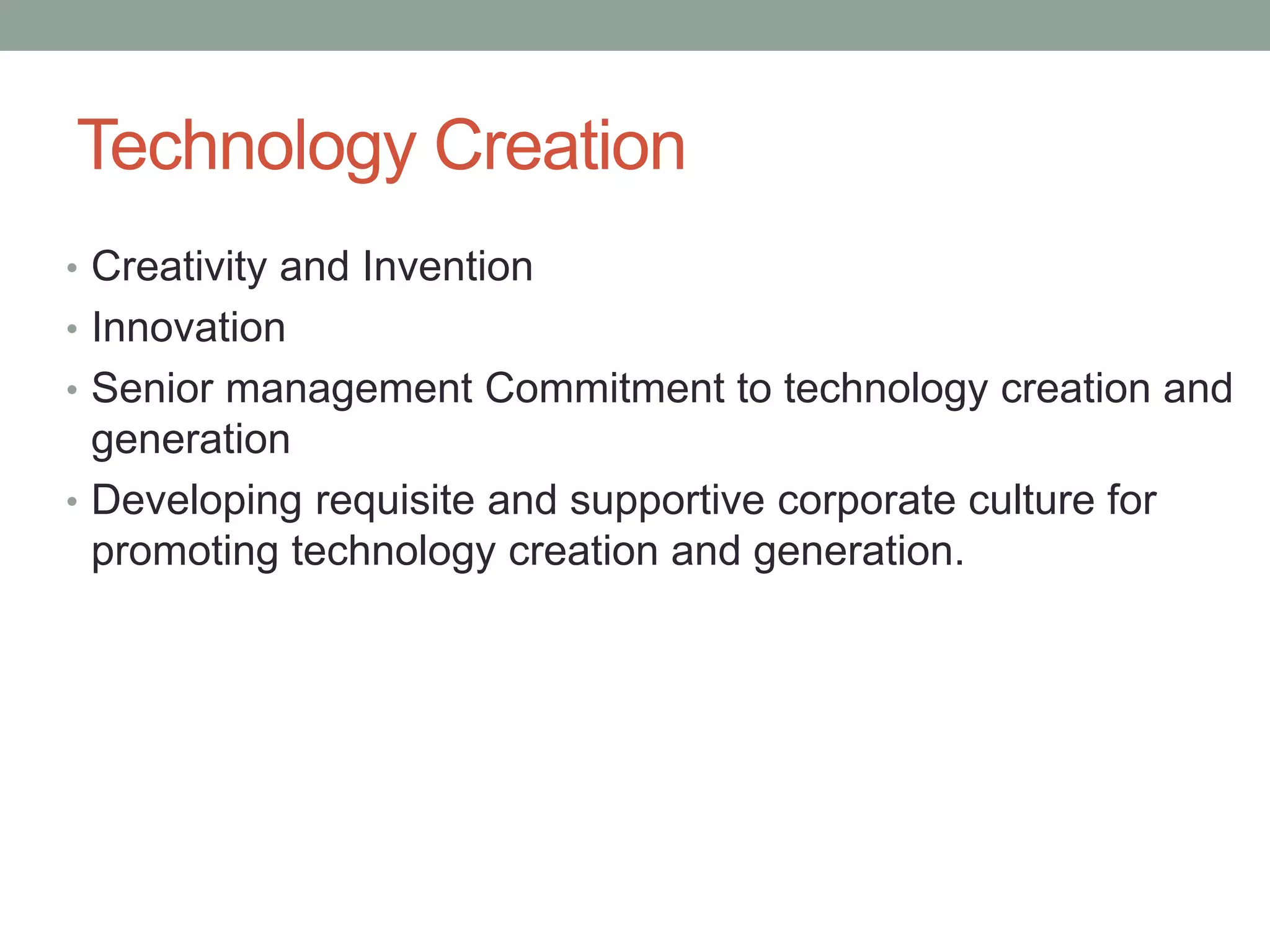 Technology Creation
• Creativity and Invention
• Innovation
• Senior management Commitment to technology creation and
generation
• Developing requisite and supportive corporate culture for
promoting technology creation and generation.
 