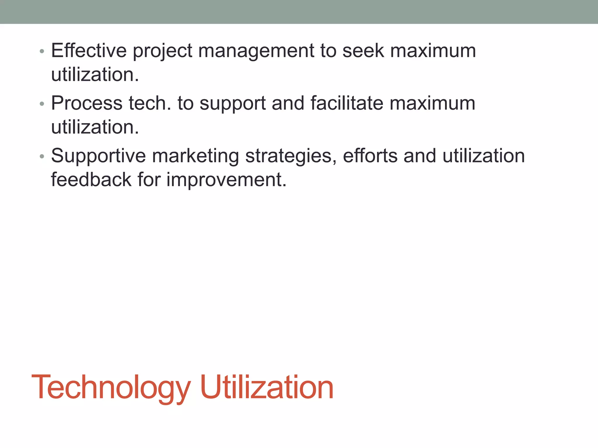 Technology Utilization
• Effective project management to seek maximum
utilization.
• Process tech. to support and facilitate maximum
utilization.
• Supportive marketing strategies, efforts and utilization
feedback for improvement.
 