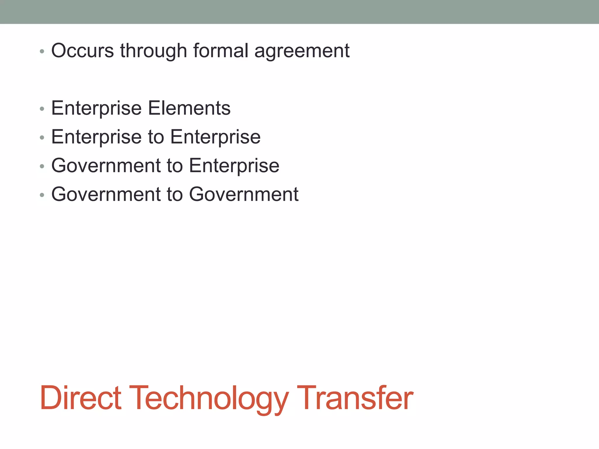 Direct Technology Transfer
• Occurs through formal agreement
• Enterprise Elements
• Enterprise to Enterprise
• Government to Enterprise
• Government to Government
 
