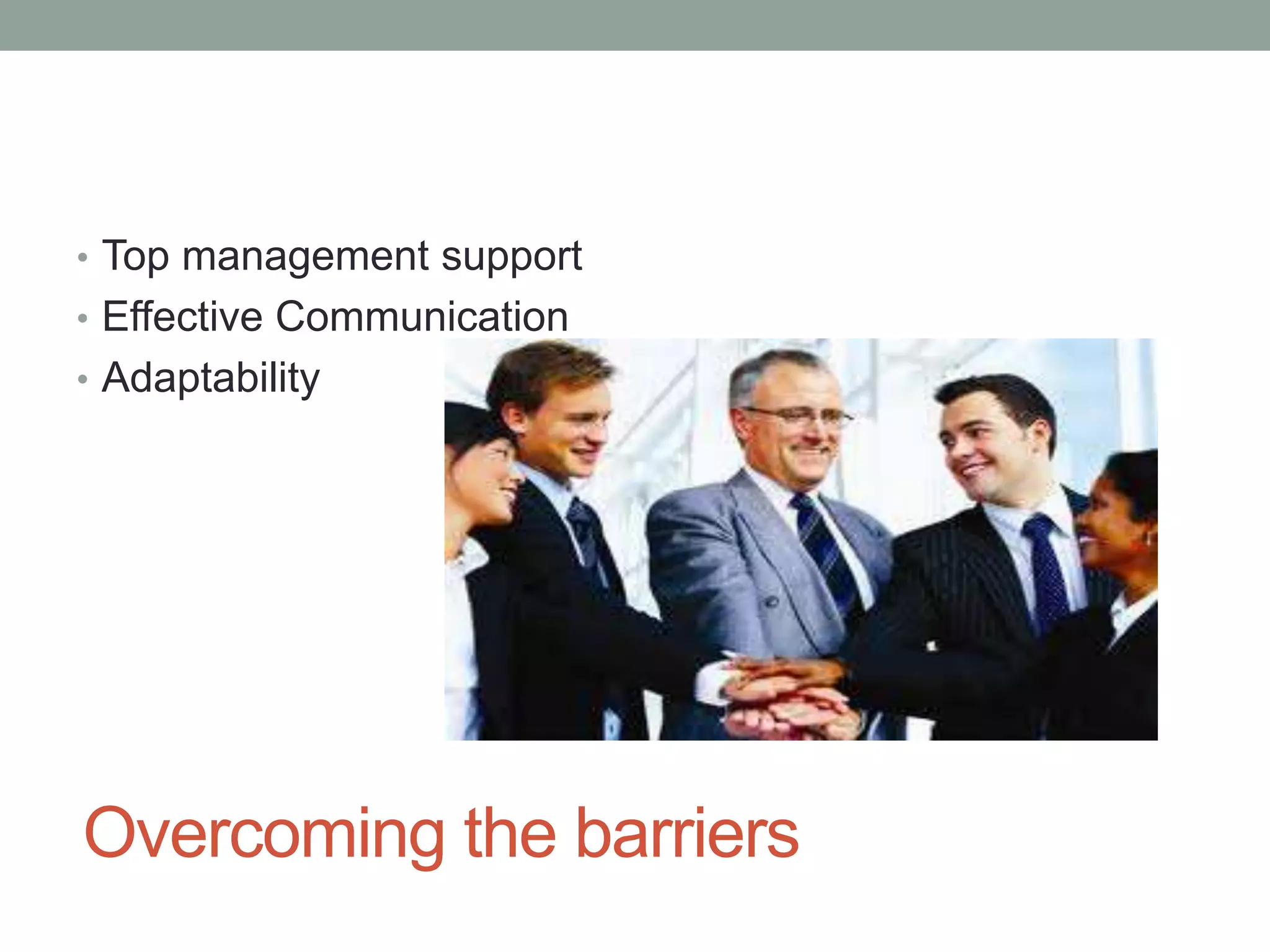 Overcoming the barriers
• Top management support
• Effective Communication
• Adaptability
 