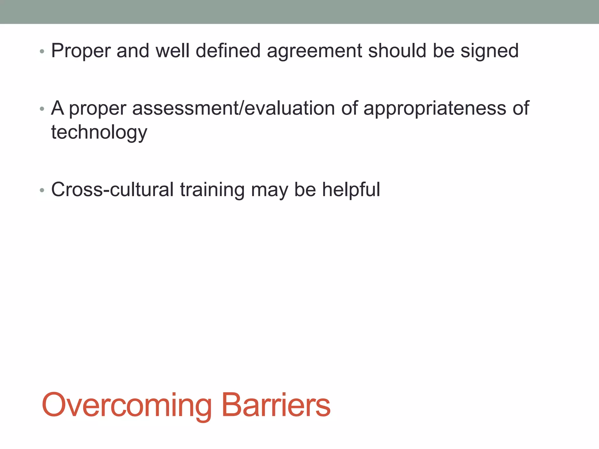 Overcoming Barriers
• Proper and well defined agreement should be signed
• A proper assessment/evaluation of appropriateness of
technology
• Cross-cultural training may be helpful
 