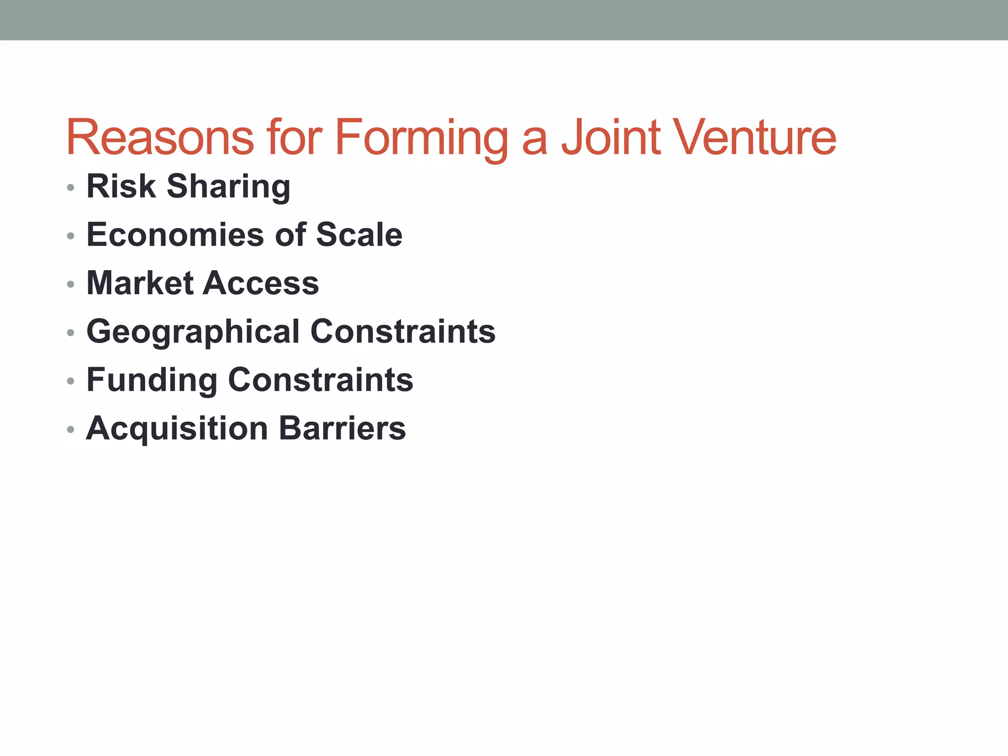 Reasons for Forming a Joint Venture
• Risk Sharing
• Economies of Scale
• Market Access
• Geographical Constraints
• Funding Constraints
• Acquisition Barriers
 