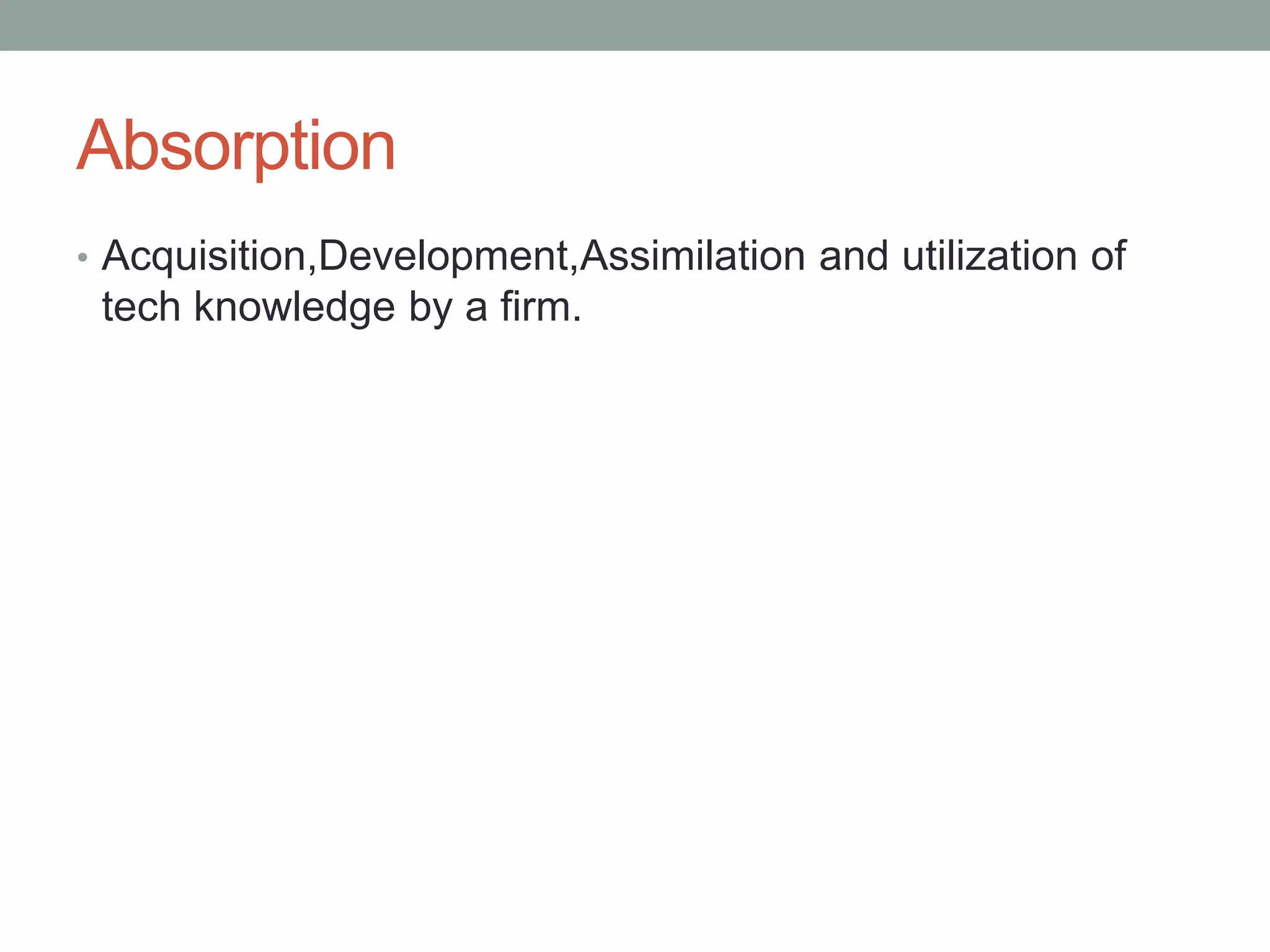 Absorption
• Acquisition,Development,Assimilation and utilization of
tech knowledge by a firm.
 