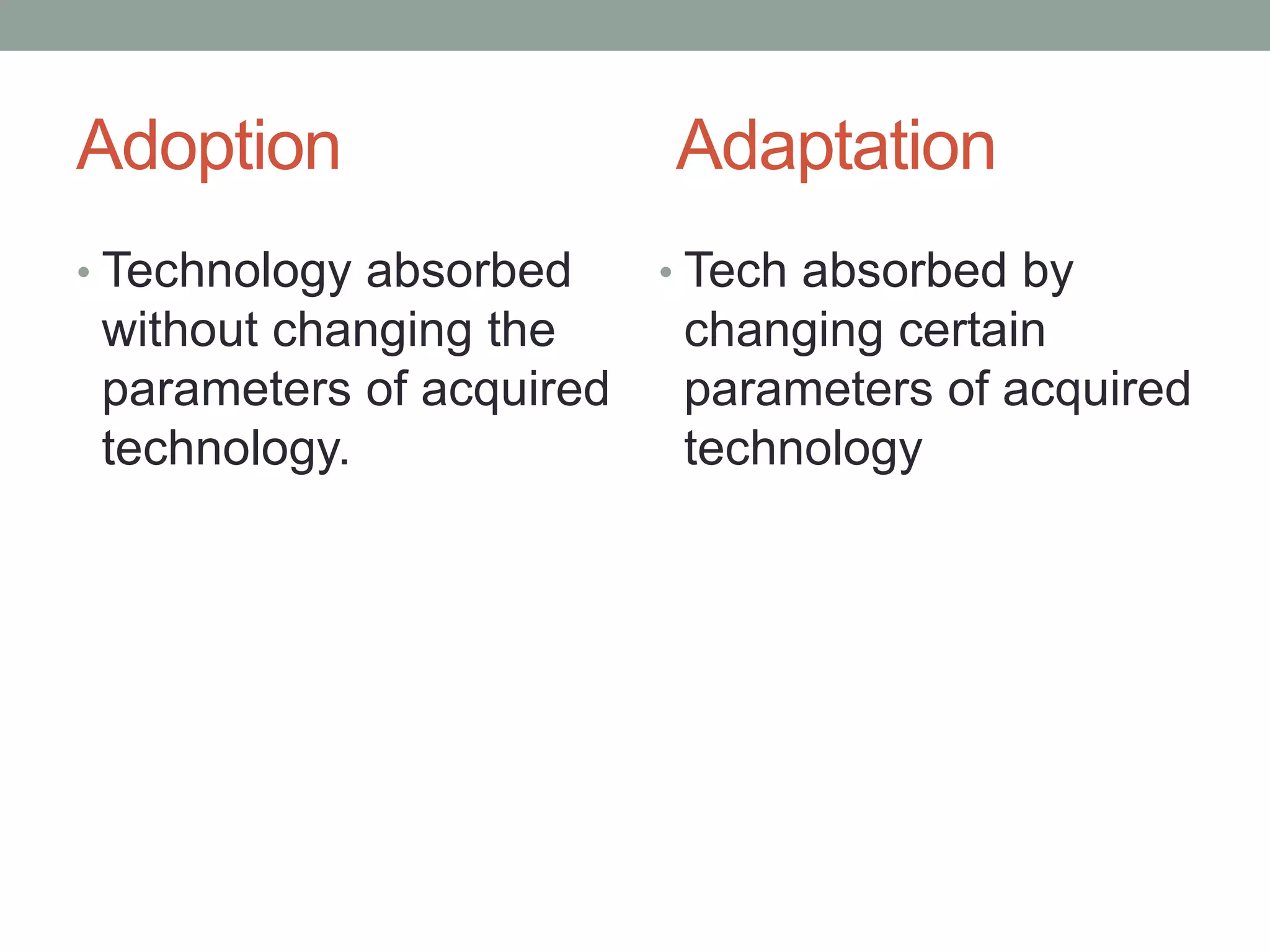 Adoption Adaptation
• Technology absorbed
without changing the
parameters of acquired
technology.
• Tech absorbed by
changing certain
parameters of acquired
technology
 