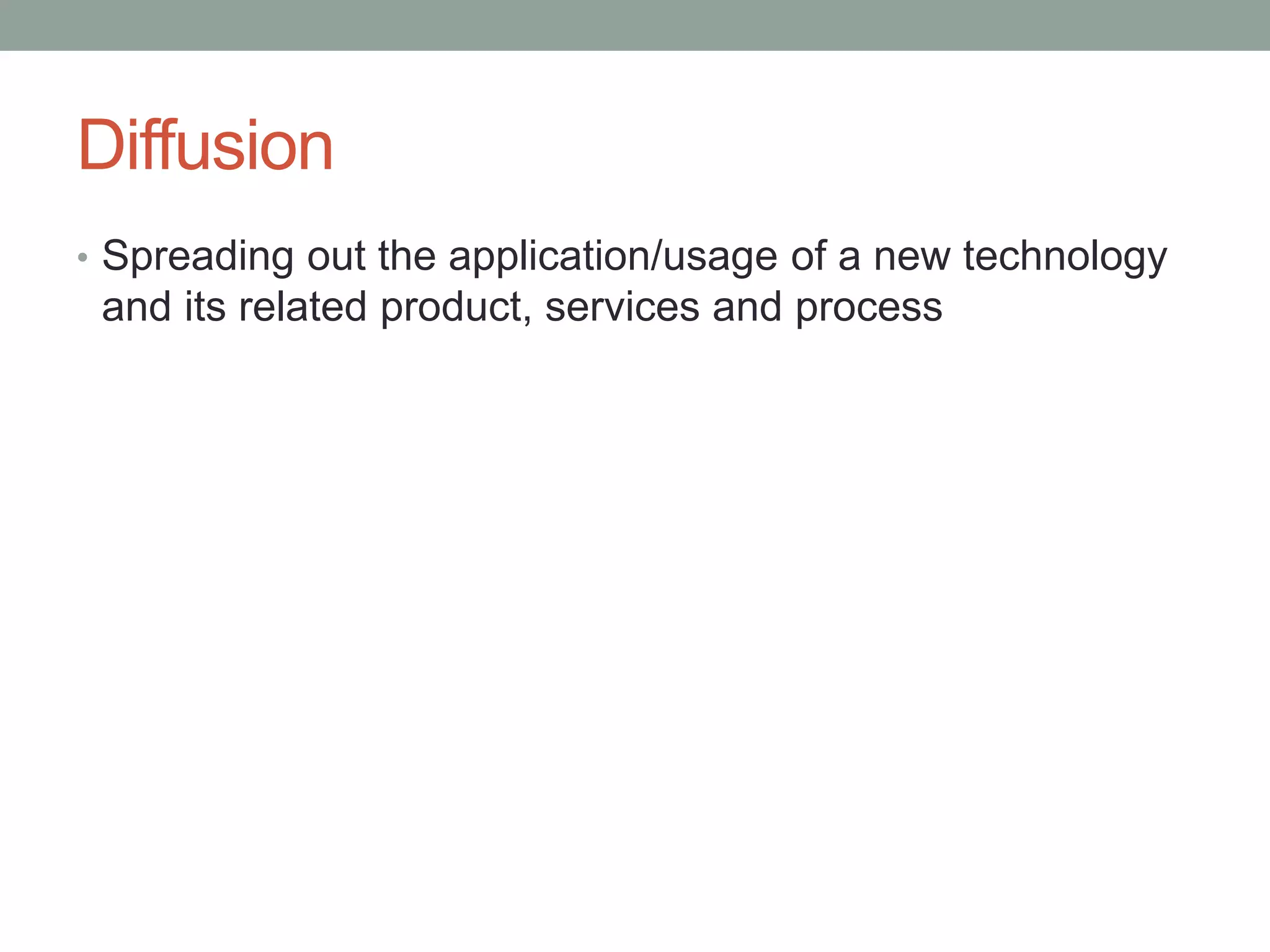 Diffusion
• Spreading out the application/usage of a new technology
and its related product, services and process
 