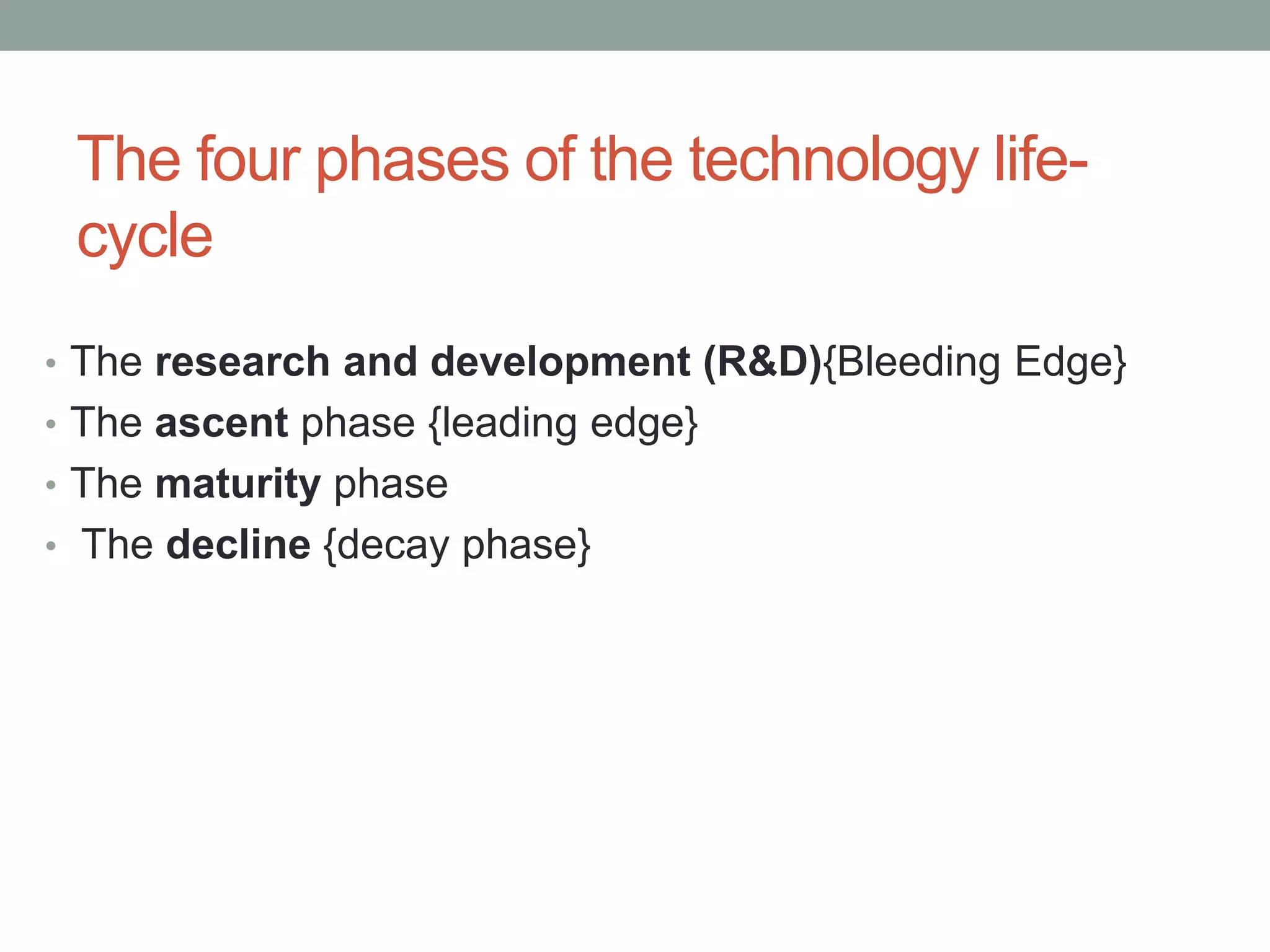 The four phases of the technology life-
cycle
• The research and development (R&D){Bleeding Edge}
• The ascent phase {leading edge}
• The maturity phase
• The decline {decay phase}
 