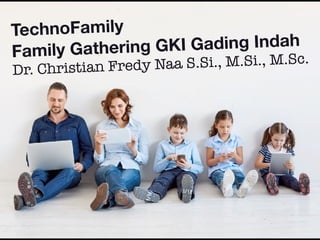 TechnoFamily
Family Gathering GKI Gading Indah
Dr. Christian Fredy Naa S.Si., M.Si., M.Sc.
 