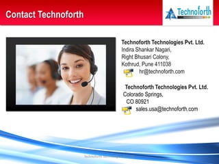 Technoforth Technologies Pvt. Ltd.
Contact Technoforth
Technoforth Technologies Pvt. Ltd.
Indira Shankar Nagari,
Right Bhusari Colony,
Kothrud, Pune 411038
hr@technoforth.com
Technoforth Technologies Pvt. Ltd.
Colorado Springs,
CO 80921
sales.usa@technoforth.com
 
