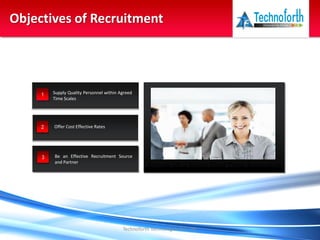 Technoforth Technologies Pvt. Ltd.
Objectives of Recruitment
1 Supply Quality Personnel within Agreed
Time Scales
2 Offer Cost Effective Rates
3 Be an Effective Recruitment Source
and Partner
Above all a Right First Time Approach
 
