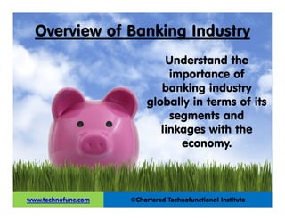 Overview of Banking Industry
©Chartered Technofunctional Institutewww.technofunc.com
Understand the
importance of
banking industry
globally in terms of its
segments and
linkages with the
economy.
 
