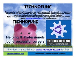 TECHNOFUNC
©Chartered Technofunctional Institutewww.technofunc.com
Thank you for watching/downloading our training material. Users are free to download
the material for their personal use only. Commercial use is strictly prohibited without
prior permission from the Chartered Technofunctional Institute.
If you need copies of this material for corporate training or commercial use please
contact info@technofunc.com for further details
All Videos are available at www.technofunc.com for free
Helping IT Professionals
build successful careers
TECHNOFUNC
 