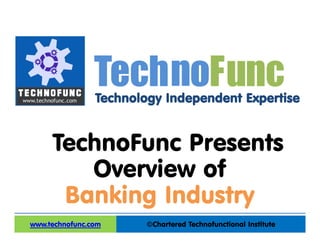 Technology Independent Expertise
©Chartered Technofunctional Institutewww.technofunc.com
Tec noh Func
TechnoFunc Presents
Overview of
Banking Industry
 