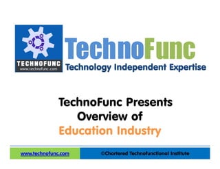 Technology Independent Expertise
©Chartered Technofunctional Institutewww.technofunc.com
Tec noh Func
TechnoFunc Presents
Overview of
Education Industry
 