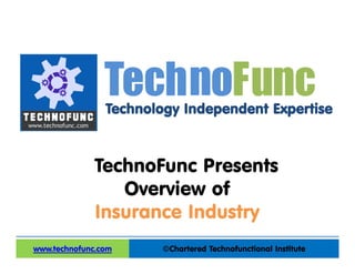 Technology Independent Expertise
©Chartered Technofunctional Institutewww.technofunc.com
Tec noh Func
TechnoFunc Presents
Overview of
Insurance Industry
 