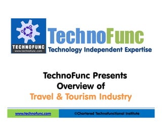 Technology Independent Expertise
©Chartered Technofunctional Institutewww.technofunc.com
Tec noh Func
TechnoFunc Presents
Overview of
Travel & Tourism Industry
 