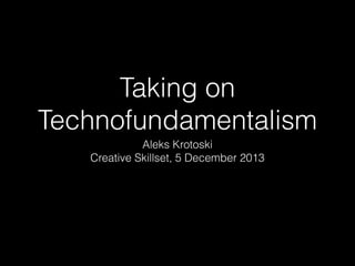 Taking on
Technofundamentalism
Aleks Krotoski
Creative Skillset, 5 December 2013

 