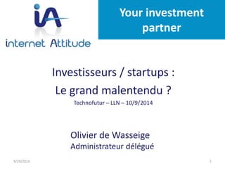 Your investment 
partner 
Investisseurs / startups : 
Le grand malentendu ? 
Technofutur – LLN – 10/9/2014 
Investisseurs / Startups : 
Le grand malentendu ? 
Olivier de Wasseige 
Administrateur délégué 
9/29/2014 1 
 