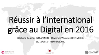 Réussir à l’international
grâce au Digital en 2016
Stéphane Bouchez (STRATENET) – Olivier de Wasseige (DEFIMEDIA)
18/11/2015 - TechnofuturTIC
 